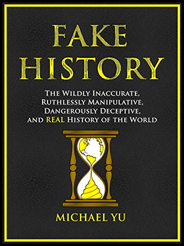 Fake History: The Wildly Inaccurate, Ruthlessly Manipulative, Dangerously Deceptive, and REAL History of the World