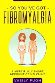 So You've Got Fibromyalgia Vasily Pugh