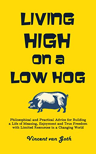 Living High on a Low Hog: Philosophical and Practical Advice for Building a Life of Meaning, Enjoyment and True Freedom with Limited Resources in a Changing World