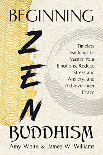 Beginning Zen Buddhism: Timeless Teachings to Master Your Emotions, Reduce Stress and Anxiety, and Achieve Inner Peace