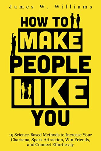 How to Make People Like You: 19 Science-Based Methods to Increase Your Charisma, Spark Attraction, Win Friends, and Connect Effortlessly