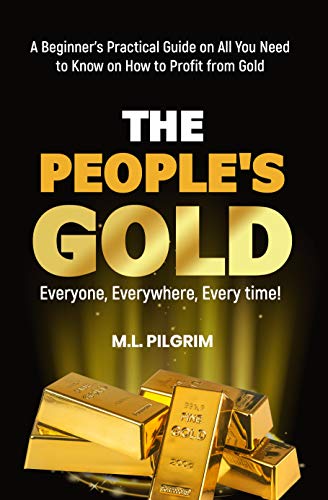 THE PEOPLE’S GOLD: EVERYONE, EVERYWHERE, EVERY TIME! A Beginner’s Practical Guide on All You Need to Know on How to Profit from Gold (Bonus! Practical Tips for Investing in Silver)