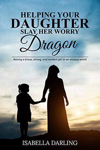 Helping Your Daughter Slay Her 'Worry Dragon': Raising a Brave, Strong, and Resilient Girl In a Anxious World