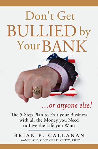 Don't Get Bullied by Your Bank...or Anyone Else!: The 5-Step Plan to Exit Your Business With All the Money You Need to Live the Life You Want