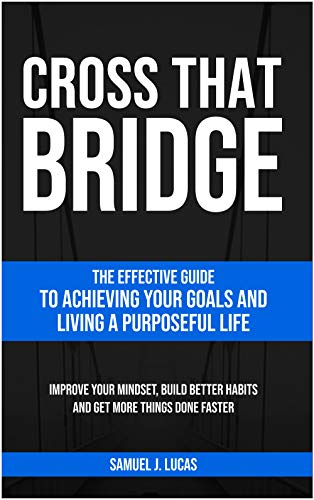 CROSS THAT BRIDGE: The Effective Guide to Achieving Your Goals and Living a Purposeful Life