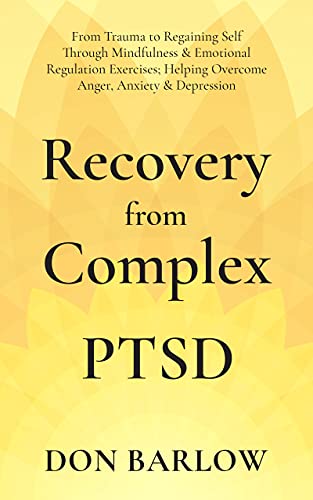 Recovery from Complex PTSD: From Trauma to Regaining Self Through Mindfulness & Emotional Regulation Exercises; Helping Overcome Anger, Anxiety & Depression