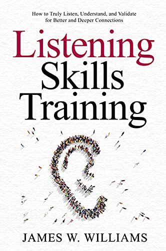 Listening Skills Training: How to Truly Listen, Understand, and Validate for Better and Deeper Connections