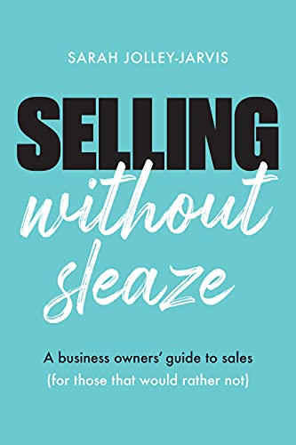 Selling Without Sleaze: A Business Owner’s Guide to Sales (For Those Who Would Rather Not...)