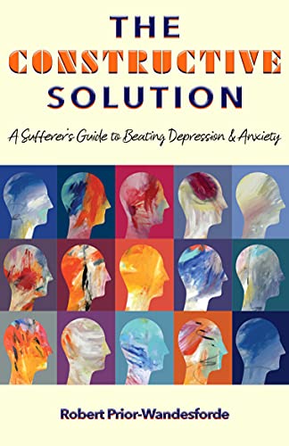The Constructive Solution: A Sufferer's Guide to Beating Depression & Anxiety