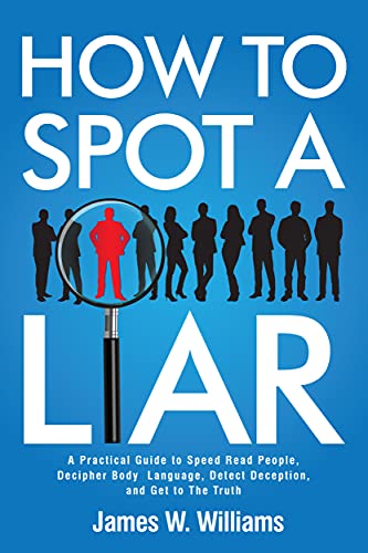 How to Spot a Liar: A Practical Guide to Speed Read People, Decipher Body Language, Detect Deception, and Get to The Truth