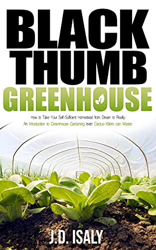Black Thumb Greenhouse: How to Take Your Self-Sufficient Homestead from Dream to Reality – An Introduction to Greenhouse Gardening Even Cactus-Killers Can Complete