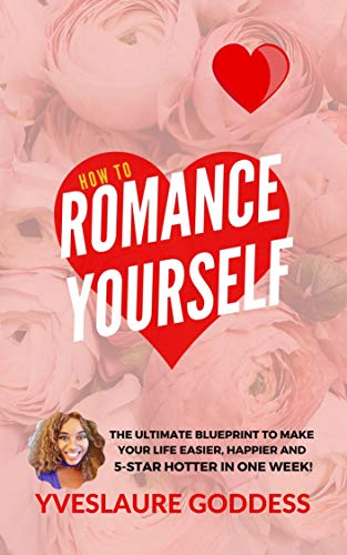 How To Romance Yourself: The Ultimate Blueprint to Make Your Life Easier, Happier and 5-Star HOTTER in One Week!