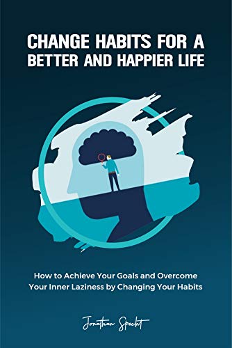 Change Habits for a Better and Happier Life: How to Achieve Your Goals and Overcome Your Inner Laziness by Changing Your Habits