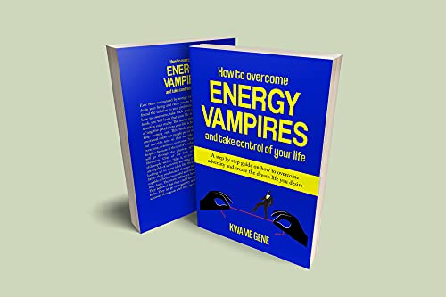 How to overcome energy vampires and take control of your life: a step by step guide on how to overcome adversity and create the dream life that you desire 