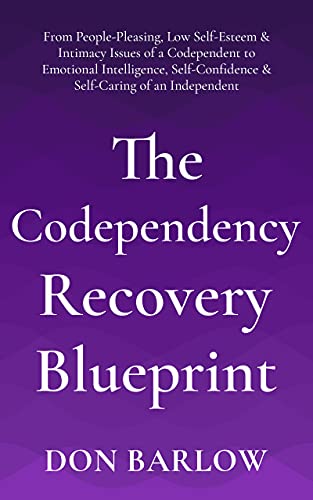 The Codependency Recovery Blueprint: From People-Pleasing, Low Self-Esteem & Intimacy Issues of a Codependent to Emotional Intelligence, Self-Confidence & Self-Caring of an Independent