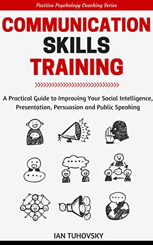 Communication Skills Training: A Practical Guide to Improving Your Social Intelligence, Presentation, Persuasion and Public Speaking