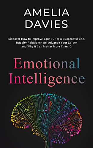 Emotional Intelligence: Discover How to Improve your EQ for a Successful Life, Happier Relationships, Advance Your Career and Why It Can Matter More Than IQ