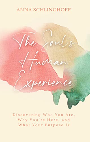 The Soul's Human Experience: Discovering Who You Are, Why You’re Here, and What Your Purpose Is
