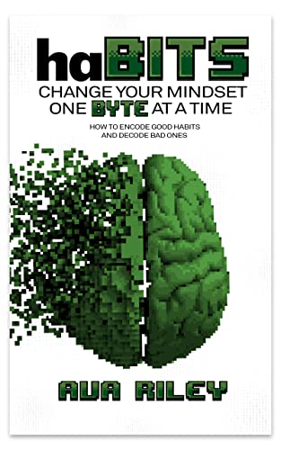 haBITS: Change Your Mindset One Byte at a Time: How to Encode Good Habits and Decode Bad Ones