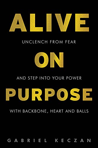 ALIVE ON PURPOSE: Unclench from Fear and Step Into Your Power Backbone, Heart and Balls