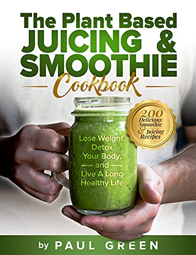 The Plant Based Juicing And Smoothie Cookbook: 200 Delicious Smoothie & Juicing Recipes To Lose Weight, Detox Your Body and Live A Long Healthy Life