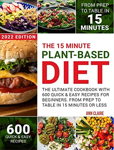 The 15 Minute Plant-Based Diet: The Ultimate Cookbook With 600 Quick & Easy Recipes for Beginners. From Prep to Table in 15 Minutes or Less