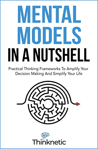 Mental Models In A Nutshell: Practical Thinking Frameworks To Amplify Your Decision Making And Simplify Your Life