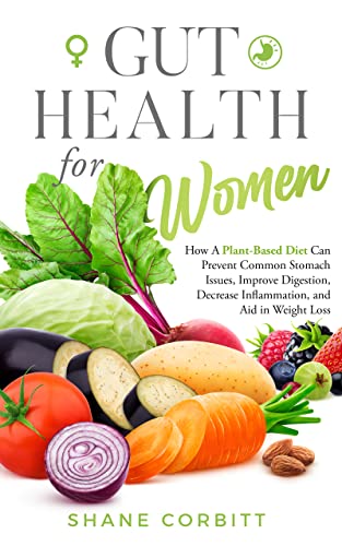 Gut Health for Women: How a Plant-Based Diet Can Prevent Common Stomach Issues, Improve Digestion, Decrease Inflammation, and Aid in Weight Loss