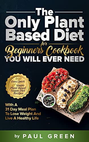 The Only Plant Based Diet For Beginners Cookbook You Will Ever Need: 650 Easy, Quick & Simple Plant Based Vegan Diet Recipes With A 31 Day Meal Plan To Lose Weight And Live A Healthy Life