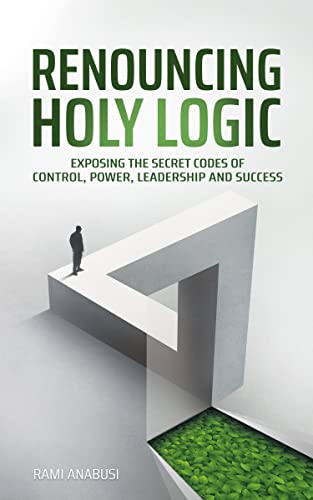 Renouncing Holy Logic: Exposing the Secret Codes of Control, Power, Leadership, and Success