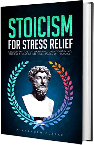 Stoicism for Stress Relief: A Blueprint To Stop Worrying, Calm Your Mind, Relieve Stress, and Find Inner Peace with Stoics