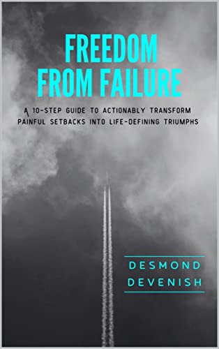 Freedom From Failure: A 10-step guide to actionably transform painful setbacks into life-defining triumphs