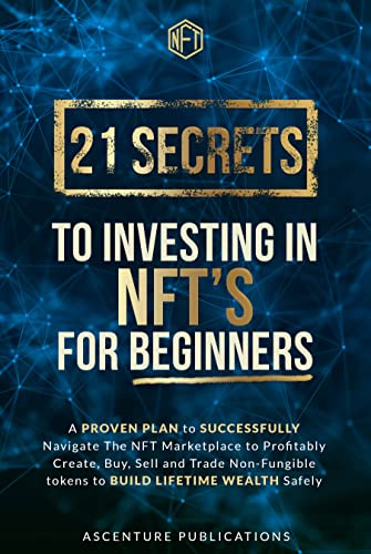 21 Secrets to Investing in NFT's For Beginners: A proven Plan to Successfully Navigate The NFT Marketplace to Profitably Create, Buy, Sell & Trade Non-Fungible tokens to Build Lifetime Wealth Safely 