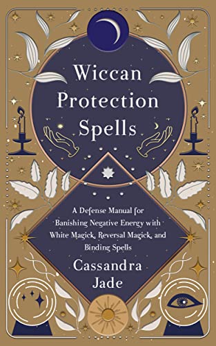 Wiccan Protection Spells: A Defense Manual for Banishing Negative Energy with White Magick, Reversal Magick, and Binding Spells