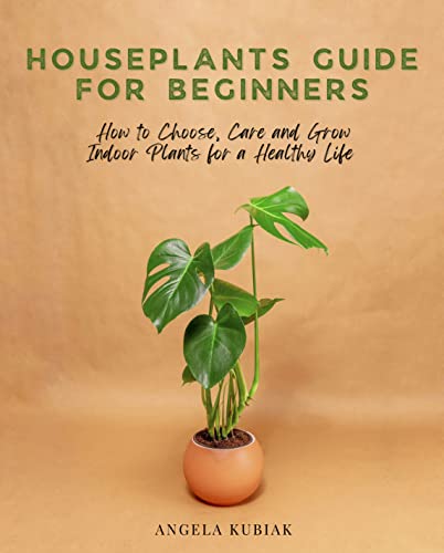 Houseplants Guide for Beginners: How to Choose, Care and Grow Indoor Plants for a Healthy Life