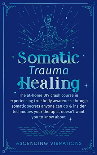 Somatic trauma healing: The At-Home DIY Crash Course in Experiencing True Body Awareness Through Somatic Secrets Anyone Can Do & Insider Techniques Your Therapist Doesn't Want You to Know About