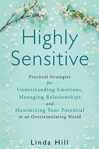 Highly Sensitive: Practical Strategies for Understanding Emotions, Managing Relationships and Maximizing Your Potential in an Overstimulating World
