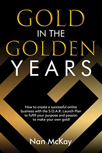 Gold in the Golden Years: How to Create a Successful Business with the S.O.A.R. Launch and Grow Plan to Fulfill Your Purpose and Passion to Make Your Own Gold!