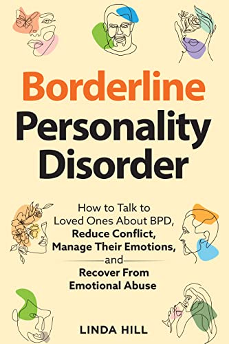 Borderline Personality Disorder: How to Talk to Loved Ones About BPD, Reduce Conflict, Manage Their Emotions, and Recover from Emotional Abuse