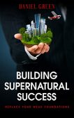 Building Supernatural Success Replace Daniel Green