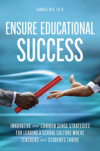 Ensure Educational Success: Innovative and Common Sense Strategies for Leading a S chool Culture Where Teachers and Students Thrive