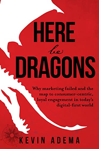 Here Be Dragons: Why Marketing Failed and the Map to Consumer-Centric, Loyal Engagement in Today’s Digital-First World 