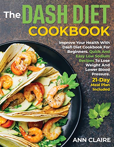 The DASH Diet Cookbook : Improve Your Health With Dash Diet Cookbook For Beginners. Quick And Easy Low Sodium Recipes To Lose Weight And Lower Blood Pressure. 21-Day Meal Plan