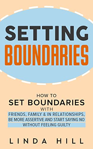 Setting Boundaries: How to Set Boundaries With Friends, Family, and in Relationships, Be More Assertive, and Start Saying No Without Feeling Guilty (Break ... and Recover from Unhealthy Relationships)