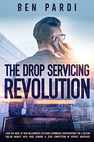 The Drop Servicing Revolution: Join the Wave of New Millionaires Ditching Ecommerce Dropshipping for a Billion Dollar Market With Huge Demand & Zero Competition in Service Arbitrage