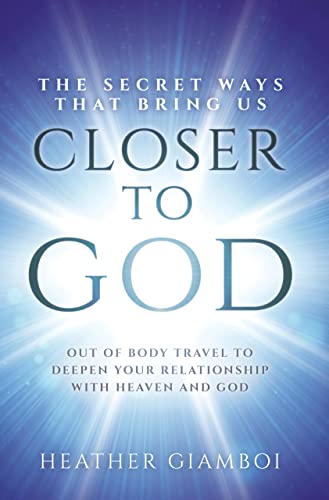 The Secret Ways that Bring Us Closer to God: Out-of-Body Travel to Deepen Your Relationship with Heaven and God 