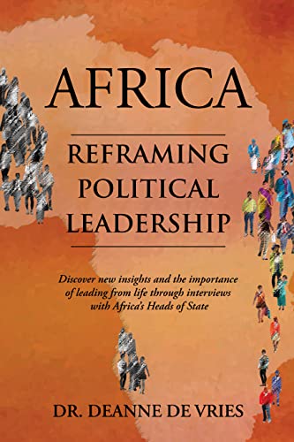 Africa: Reframing Political Leadership: Discover new insights and the importance of leading from life through interviews with Africa's Heads of State