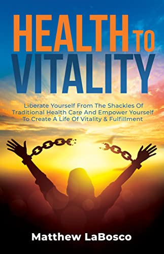 Health to Vitality: Liberate Yourself from the Shackles of Traditional Health Care and Empower Yourself to Create a Life of Vitality & Fulfilment 