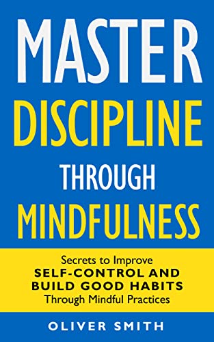 Master Discipline Through Mindfulness: Secrets to Improve Self-Control and Build Good Habits Through Mindful Practices