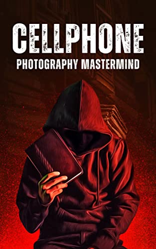 Cellphone Photography Mastermind - Simple techniques for taking incredible pictures with iPhone and Android: Ultimate Beginner's Guide to Great Photography